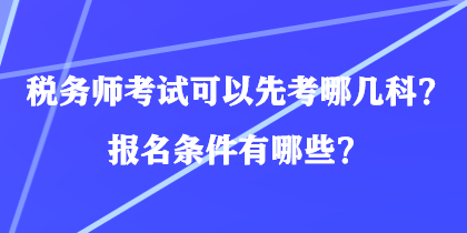 税务师考试可以先考哪几科？报名条件有哪些？