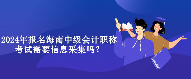 2024年报名海南中级会计职称考试需要信息采集吗？