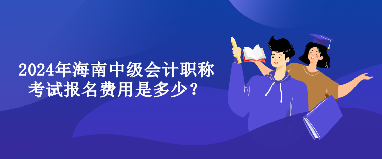 2024年海南中级会计职称考试报名费用是多少？