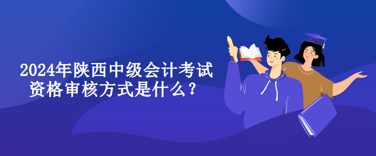 2024年陕西中级会计考试资格审核方式是什么？