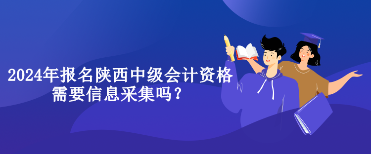 2024年报名陕西中级会计资格需要信息采集吗？