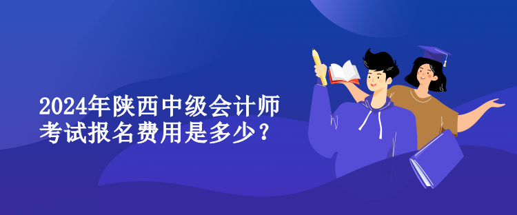 2024年陕西中级会计师考试报名费用是多少？