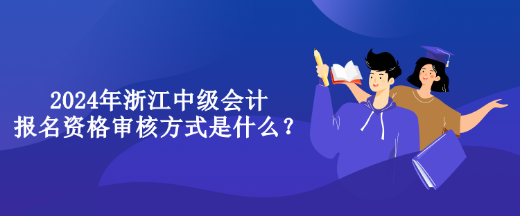 2024年浙江中级会计报名资格审核方式是什么？