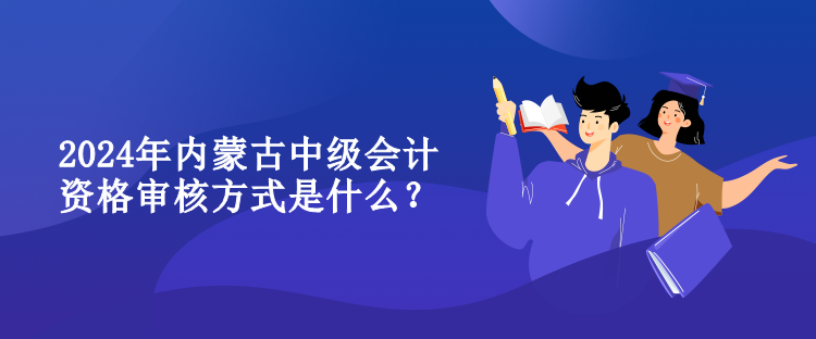 2024年内蒙古中级会计资格审核方式是什么？