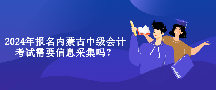 2024年报名内蒙古中级会计考试需要信息采集吗？