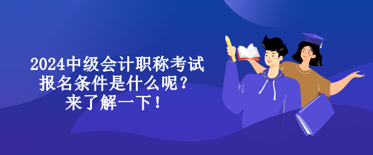 2024中级会计职称考试报名条件是什么呢？来了解一下！