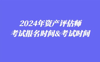 2024年资产评估师考试报名时间&考试时间