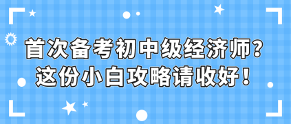 首次备考初中级经济师？这份小白攻略请收好！