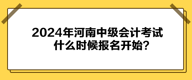 2024年河南中级会计考试什么时候报名开始？