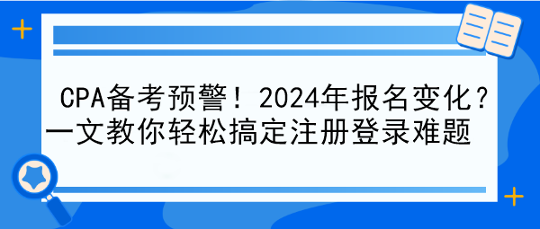 CPA备考预警！2024年报名变化？一文教你轻松搞定注册登录难题