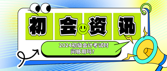 2024初级会计考试时间够用吗？