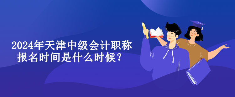 2024年天津中级会计职称报名时间是什么时候？