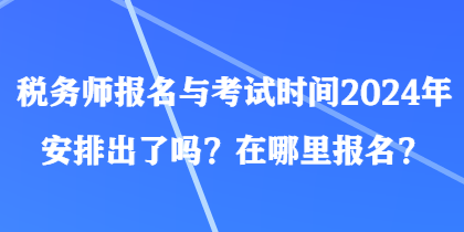 税务师报名与考试时间2024年安排出了吗？在哪里报名？