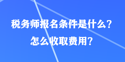 税务师报名条件是什么？怎么收取费用？