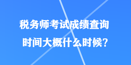 税务师考试成绩查询时间大概什么时候？