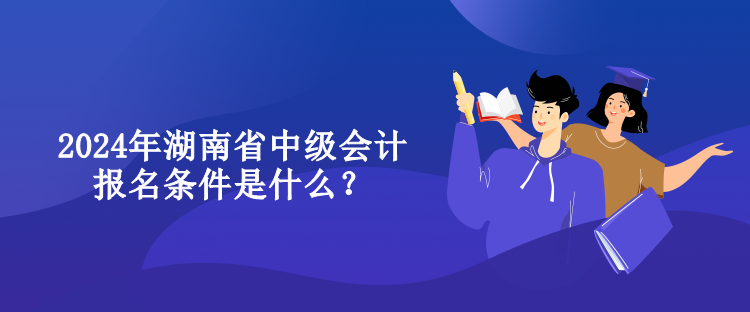 2024年湖南省中级会计报名条件是什么？