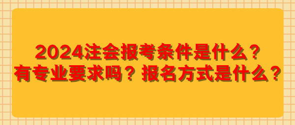 2024注会报考条件是什么？有专业要求吗？报名方式是什么？