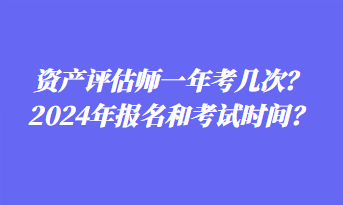 资产评估师一年考几次？2024年报名和考试时间？