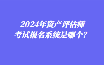 2024年资产评估师考试报名系统是哪个？