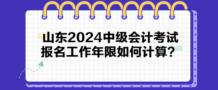 山东2024中级会计考试报名工作年限如何计算？