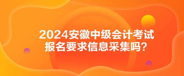 2024安徽中级会计考试报名要求信息采集吗？