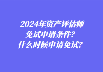 2024年资产评估师免试申请条件？什么时候申请免试？