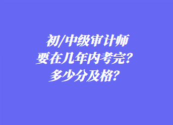 初/中级审计师要在几年内考完？多少分及格？