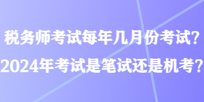 税务师考试每年几月份考试？2024年考试是笔试还是机考？