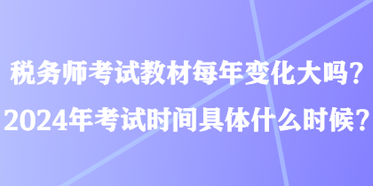 税务师考试教材每年变化大吗？2024年考试时间具体什么时候？