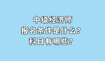 中级经济师报名条件是什么？科目有哪些？