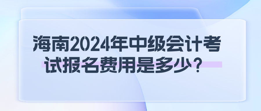 海南2024年中级会计考试报名费用