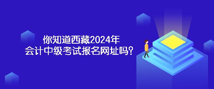 你知道西藏2024年会计中级考试报名网址吗？