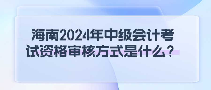 海南2024年中级会计考试资格审核方式