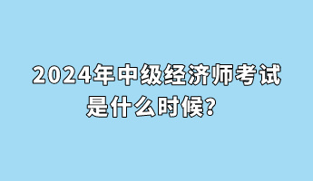 2024年中级经济师考试是什么时候？