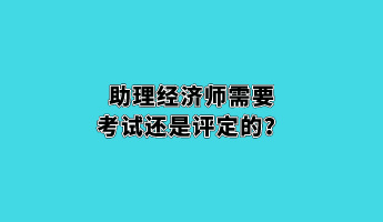 助理经济师需要考试还是评定的？