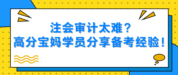 注会审计太难？高分宝妈学员分享备考经验！