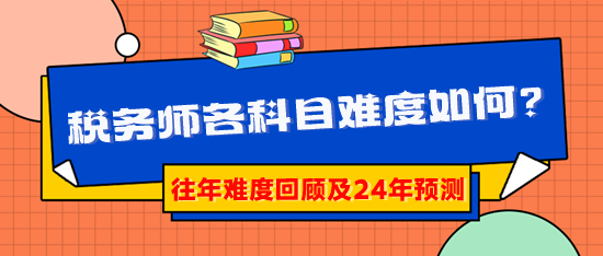 2024税务师报考早知道：税务师各科目难度到底如何？