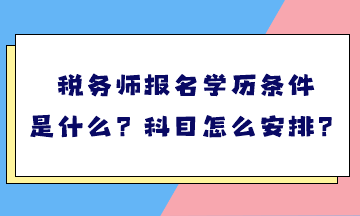 税务师报名学历条件是什么？考试科目怎么安排？