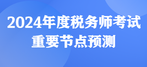 2024年度税务师考试重要节点预测来啦！