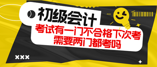 初级会计考试有一门不合格下次考需要两门都考吗