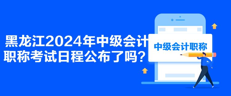 黑龙江2024年中级会计职称考试日程公布了吗？