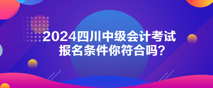 2024四川中级会计考试报名条件你符合吗？