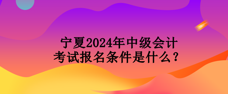 宁夏2024年中级会计考试报名条件是什么？