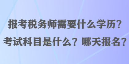 报考税务师需要什么学历？考试科目是什么？哪天报名？