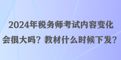 2024年税务师考试内容变化会很大吗？教材什么时候下发？