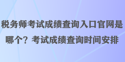 税务师考试成绩查询入口官网是哪个？考试成绩查询时间安排