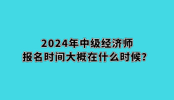 2024年中级经济师报名时间大概在什么时候？