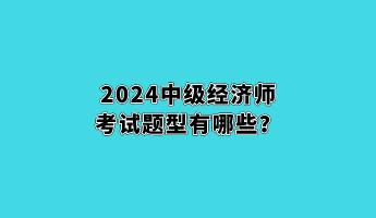 2024中级经济师考试题型有哪些？