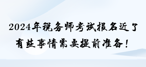 2024年税务师考试报名近了 有些事情需要提前准备！