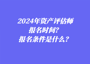 2024年资产评估师报名时间？报名条件是什么？